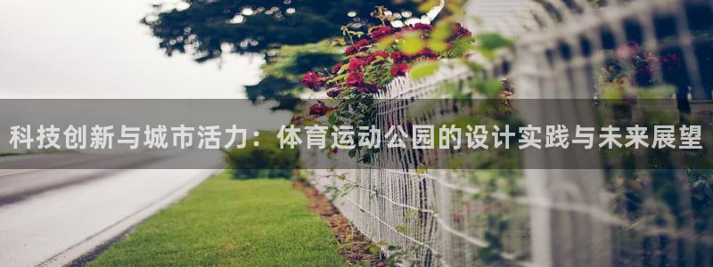 速播体育网：科技创新与城市活力：体育运动公园的设计实践与未来展望