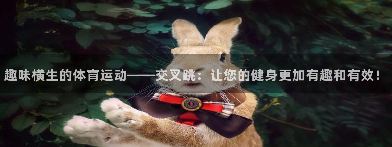 速播体育直播：趣味横生的体育运动——交叉跳：让您的健身更加有趣和有效！